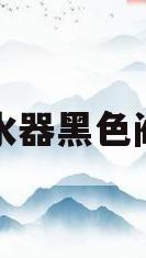 热水器黑色阀门(热水器黑色阀门开关方向图)
