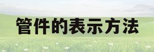 管件的表示方法(管件规格表示方法)