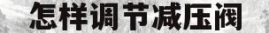 怎样调节减压阀(先导式减压阀怎么调节)