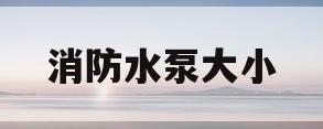 消防水泵大小(消防水泵大小循环区别)