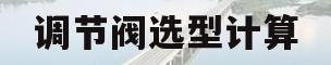 调节阀选型计算(调节阀选型计算书)