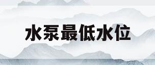 水泵最低水位(水泵最低运行水位)