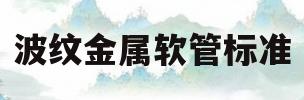 波纹金属软管标准(波纹金属软管使用寿命)