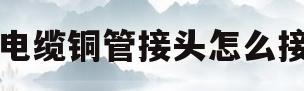 电缆铜管接头怎么接(电缆铜管接头怎么接的)