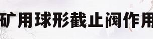 矿用球形截止阀作用(矿用球形截止阀图片结构图)