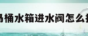 马桶水箱进水阀怎么拆(马桶水箱进水阀怎么拆装)