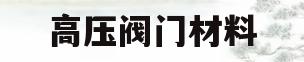高压阀门材料(高压阀门材料有哪些)