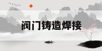阀门铸造焊接(阀门铸造工艺流程)