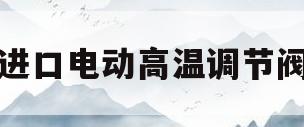 进口电动高温调节阀(进口电动高温调节阀图片)