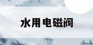 水用电磁阀(水用电磁阀膜片小孔安装方向)