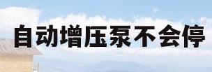 自动增压泵不会停(自动增压泵不会停了,一直在转)