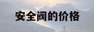安全阀的价格(安全阀价格不一样情况说明)