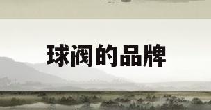 球阀的品牌(球阀品牌什么牌子好)
