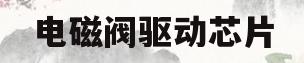 电磁阀驱动芯片(电磁阀驱动芯片工作原理)