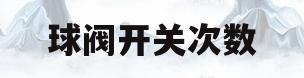 球阀开关次数(球阀开关几次就关不严了)