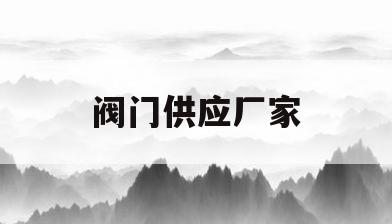 阀门供应厂家(阀门厂家联系方式)