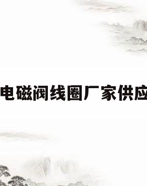 电磁阀线圈厂家供应(电磁阀线圈厂家供应商)