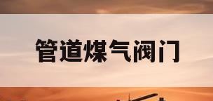 管道煤气阀门(管道煤气阀门开关示意图)