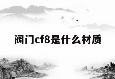 阀门cf8是什么材质(阀门材质cf8是什么意思)