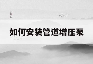 如何安装管道增压泵(管道增压泵安在那个位置)