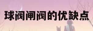 球阀闸阀的优缺点(闸阀 球阀各自优点与缺点)