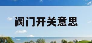 阀门开关意思(阀门开关意思解释)