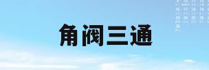 角阀三通(角阀三通什么品牌好)