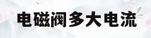 电磁阀多大电流(电磁阀多大电流正常)