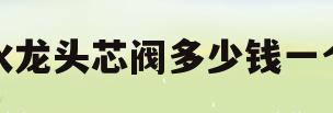 水龙头芯阀多少钱一个(水龙头芯阀多少钱一个图片)