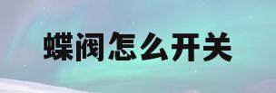 蝶阀怎么开关(蝶阀怎样是开怎样是关)