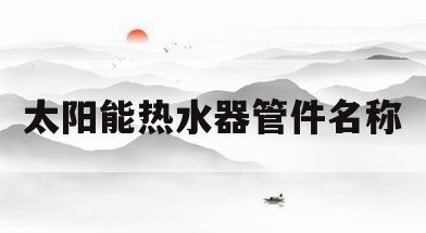 太阳能热水器管件名称(太阳能热水器的管怎么写)