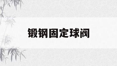锻钢固定球阀(锻钢固定球阀设计制造标准)