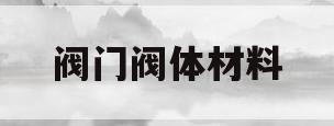 阀门阀体材料(阀门阀体材料代号)