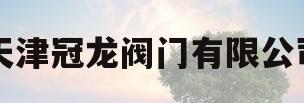 天津冠龙阀门有限公司(天津冠龙阀门有限公司上海分公司)