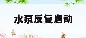 水泵反复启动(水泵启动频繁会导致什么结果)