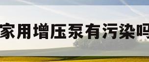 家用增压泵有污染吗(家里用增压泵会不会影响他人)