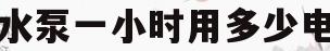 水泵一小时用多少电(水泵一小时用多少电费正常)